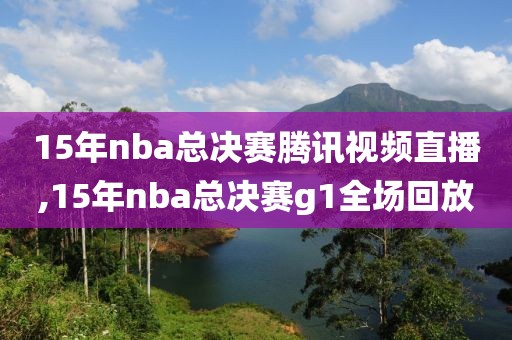 15年nba总决赛腾讯视频直播,15年nba总决赛g1全场回放