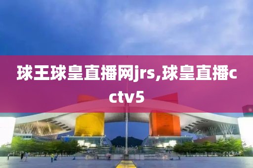 球王球皇直播网jrs,球皇直播cctv5