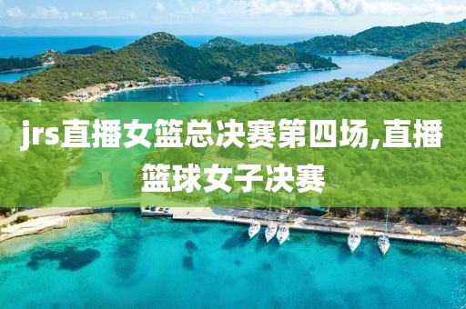 jrs直播女篮总决赛第四场,直播篮球女子决赛