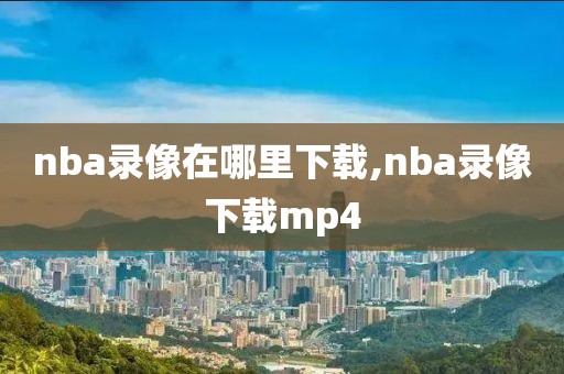 nba录像在哪里下载,nba录像下载mp4