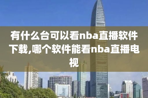 有什么台可以看nba直播软件下载,哪个软件能看nba直播电视