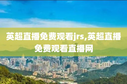 英超直播免费观看jrs,英超直播免费观看直播网