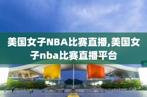 美国女子NBA比赛直播,美国女子nba比赛直播平台