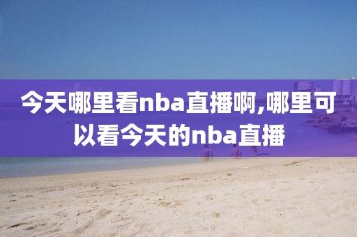 今天哪里看nba直播啊,哪里可以看今天的nba直播