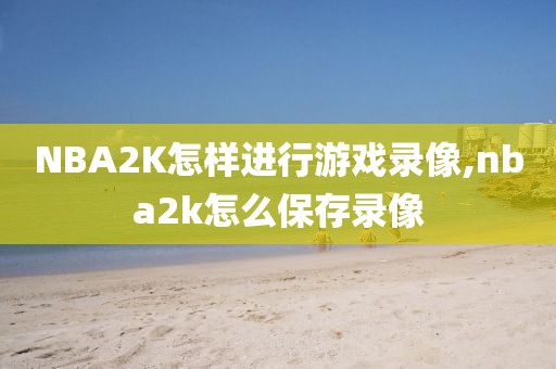 NBA2K怎样进行游戏录像,nba2k怎么保存录像