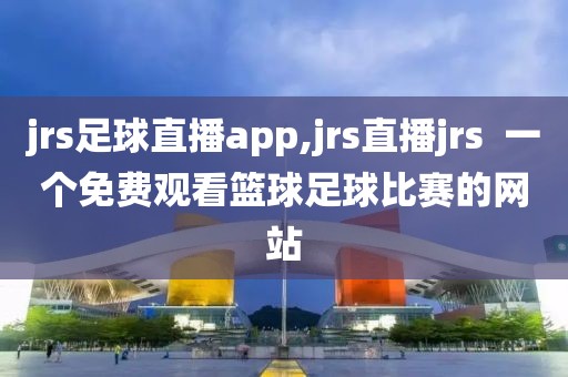 jrs足球直播app,jrs直播jrs  一个免费观看篮球足球比赛的网站