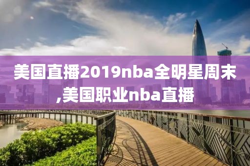 美国直播2019nba全明星周末,美国职业nba直播