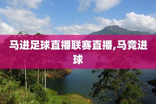 马进足球直播联赛直播,马竞进球