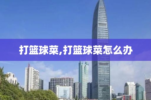 打篮球菜,打篮球菜怎么办