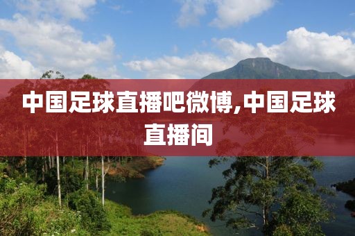 中国足球直播吧微博,中国足球直播间