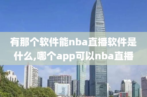 有那个软件能nba直播软件是什么,哪个app可以nba直播