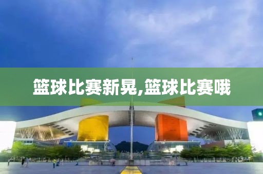 篮球比赛新晃,篮球比赛哦