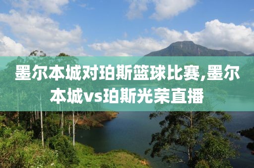 墨尔本城对珀斯篮球比赛,墨尔本城vs珀斯光荣直播