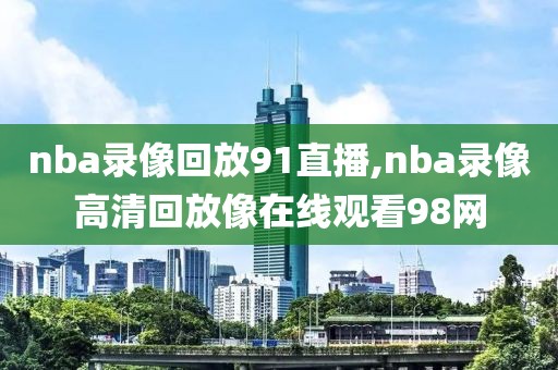 nba录像回放91直播,nba录像高清回放像在线观看98网