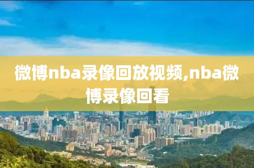 微博nba录像回放视频,nba微博录像回看