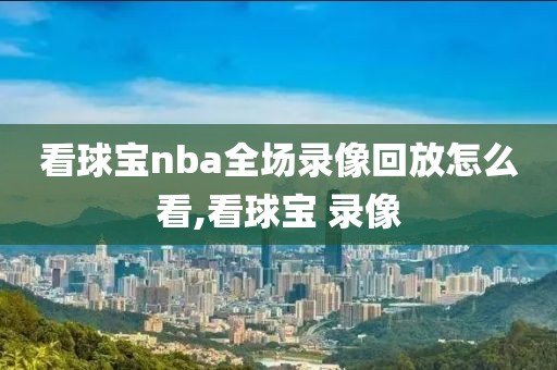 看球宝nba全场录像回放怎么看,看球宝 录像