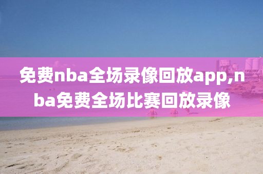 免费nba全场录像回放app,nba免费全场比赛回放录像