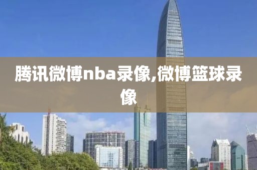 腾讯微博nba录像,微博篮球录像