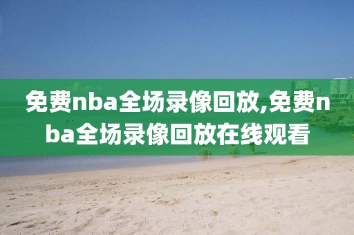 免费nba全场录像回放,免费nba全场录像回放在线观看