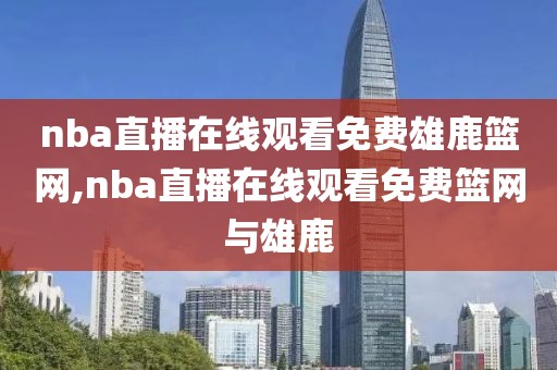 nba直播在线观看免费雄鹿篮网,nba直播在线观看免费篮网与雄鹿