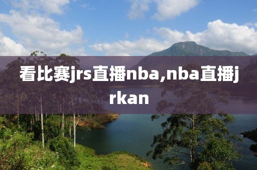 看比赛jrs直播nba,nba直播jrkan