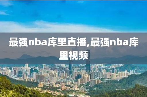 最强nba库里直播,最强nba库里视频