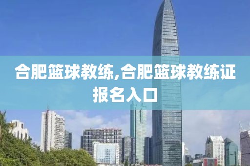 合肥篮球教练,合肥篮球教练证报名入口