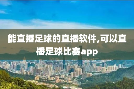 能直播足球的直播软件,可以直播足球比赛app