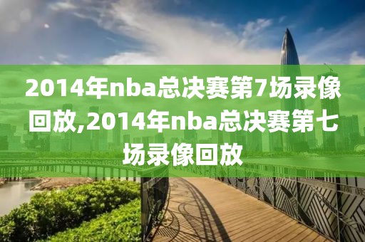 2014年nba总决赛第7场录像回放,2014年nba总决赛第七场录像回放