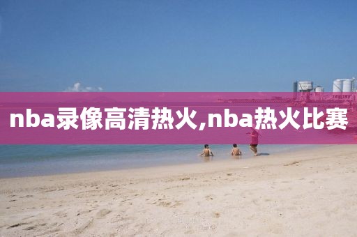 nba录像高清热火,nba热火比赛