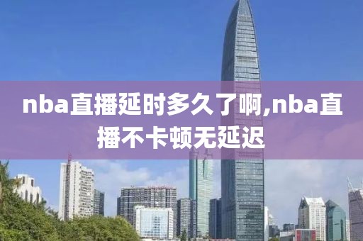 nba直播延时多久了啊,nba直播不卡顿无延迟