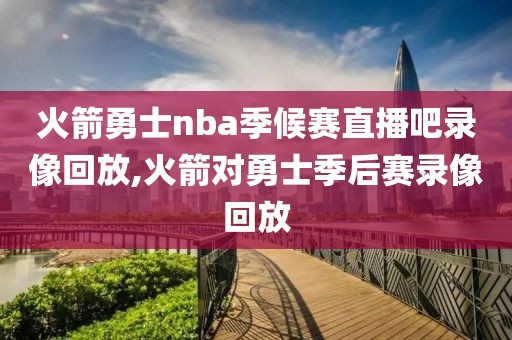 火箭勇士nba季候赛直播吧录像回放,火箭对勇士季后赛录像回放