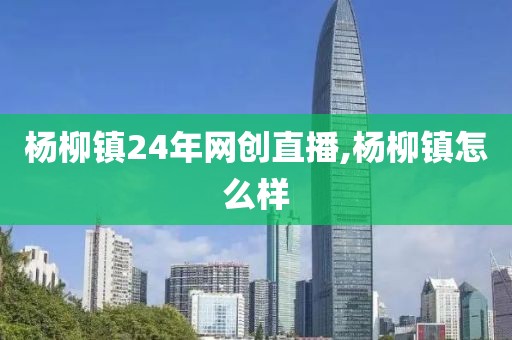 杨柳镇24年网创直播,杨柳镇怎么样