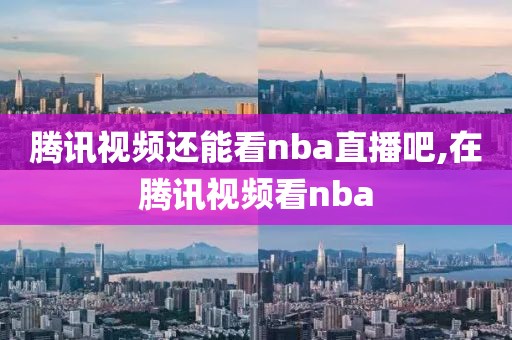 腾讯视频还能看nba直播吧,在腾讯视频看nba