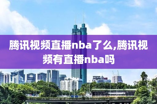 腾讯视频直播nba了么,腾讯视频有直播nba吗