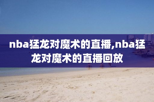 nba猛龙对魔术的直播,nba猛龙对魔术的直播回放