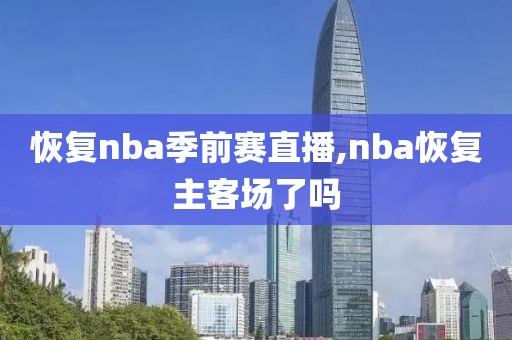 恢复nba季前赛直播,nba恢复主客场了吗