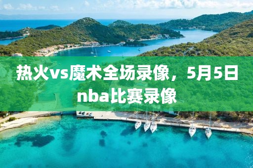 热火vs魔术全场录像，5月5日nba比赛录像