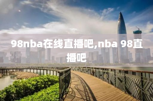 98nba在线直播吧,nba 98直播吧