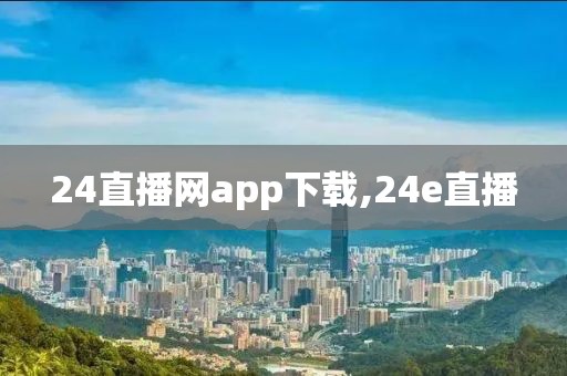 24直播网app下载,24e直播