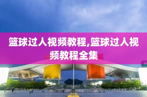 篮球过人视频教程,篮球过人视频教程全集