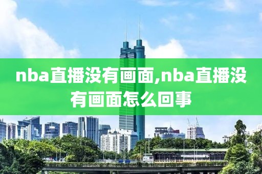 nba直播没有画面,nba直播没有画面怎么回事