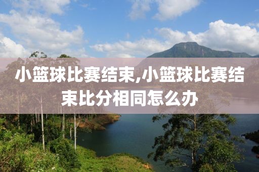 小篮球比赛结束,小篮球比赛结束比分相同怎么办
