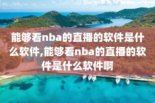 能够看nba的直播的软件是什么软件,能够看nba的直播的软件是什么软件啊