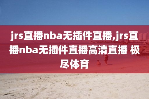 jrs直播nba无插件直播,jrs直播nba无插件直播高清直播 极尽体育