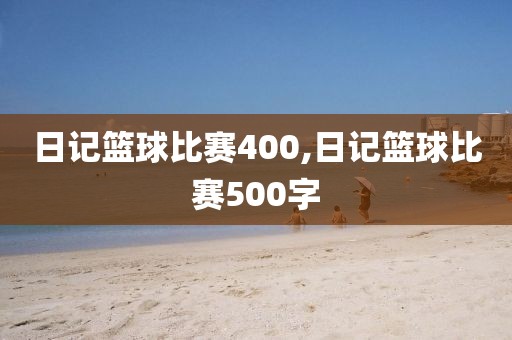 日记篮球比赛400,日记篮球比赛500字