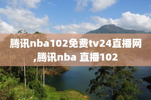 腾讯nba102免费tv24直播网,腾讯nba 直播102