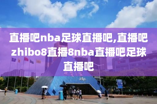 直播吧nba足球直播吧,直播吧zhibo8直播8nba直播吧足球直播吧