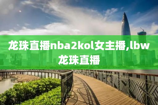 龙珠直播nba2kol女主播,lbw龙珠直播