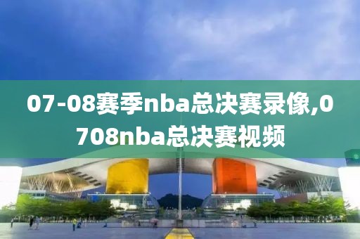 07-08赛季nba总决赛录像,0708nba总决赛视频